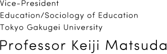 Vice-PresidentEducation/Sociology of Education Tokyo Gakugei University Professor Keiji Matsuda