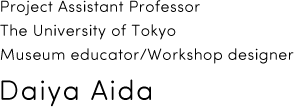 Project Assistant Professor Interfaculty Initiative in Information Studies, The University of Tokyo Museum educator/workshop designer Daiya Aida